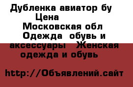 Дубленка авиатор бу › Цена ­ 2 000 - Московская обл. Одежда, обувь и аксессуары » Женская одежда и обувь   